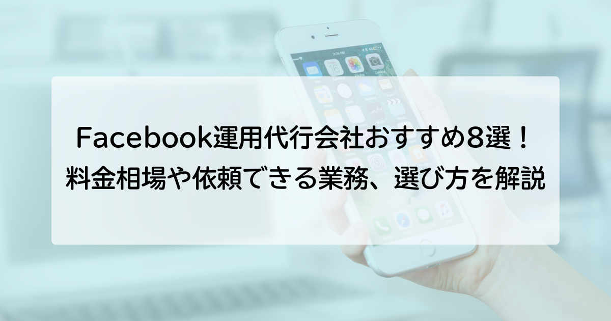 Facebook運用代行会社おすすめ8選！料金相場や依頼できる業務、選び方を解説