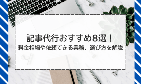 記事代行おすすめ8選！料金相場や依頼できる業務、選び方を解説