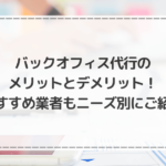 バックオフィス代行のメリットとデメリット！おすすめ業者もニーズ別にご紹介