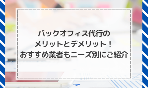 バックオフィス代行のメリットとデメリット！おすすめ業者もニーズ別にご紹介