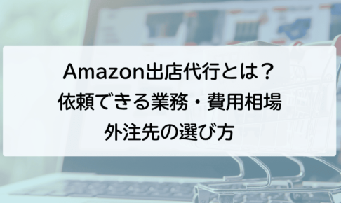 Amazon出店代行とは？ 依頼できる業務・費用相場外注先の選び方