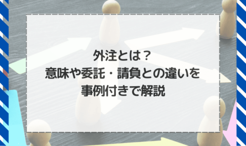 外注とは？意味や委託・請負との違いを事例付きで解説