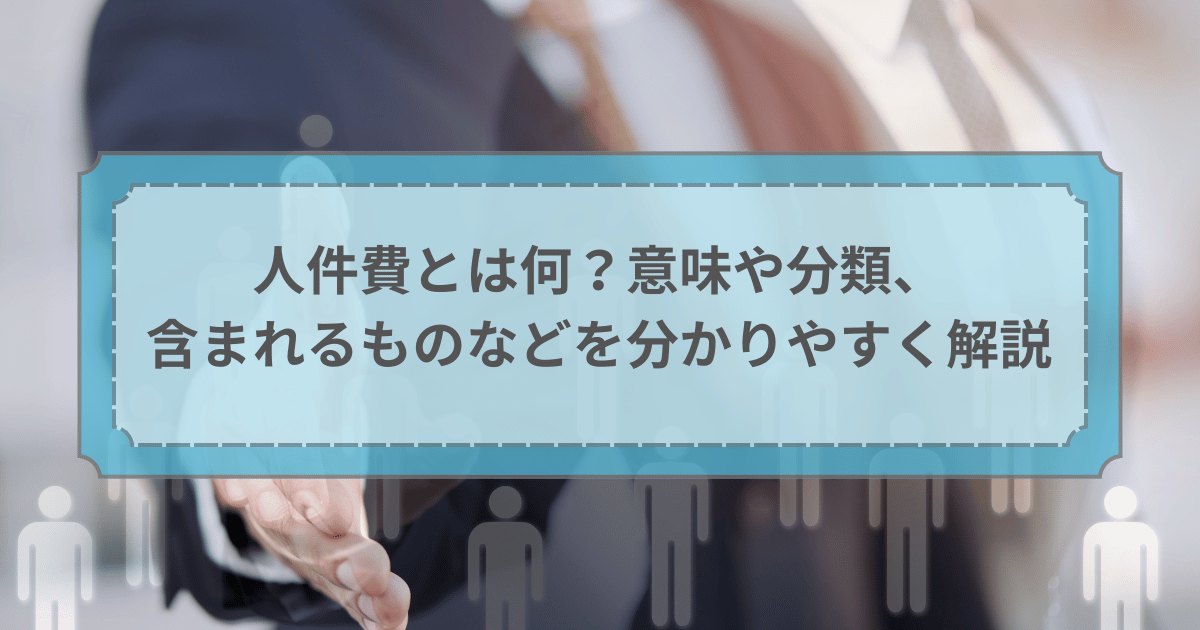 人件費とは何?意味や分類、含まれるものなどを分かりやすく解説