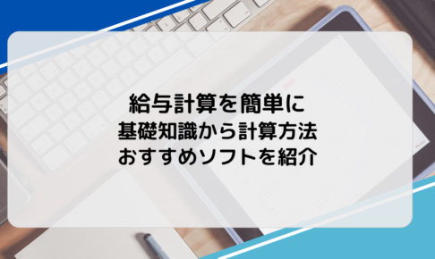 給与計算を簡単に｜基礎知識から計算方法、おすすめソフトを紹介
