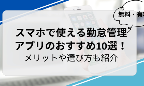 【無料・有料】スマホで使える勤怠管理アプリのおすすめ10選！メリットや選び方も紹介