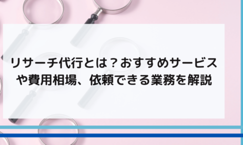 リサーチ代行とは？おすすめサービスや費用相場、依頼できる業務を解説