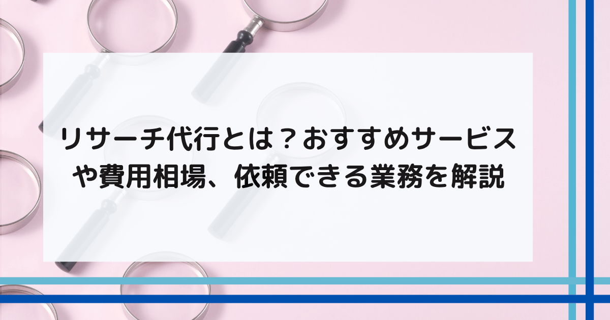 リサーチ代行とは？おすすめサービスや費用相場、依頼できる業務を解説