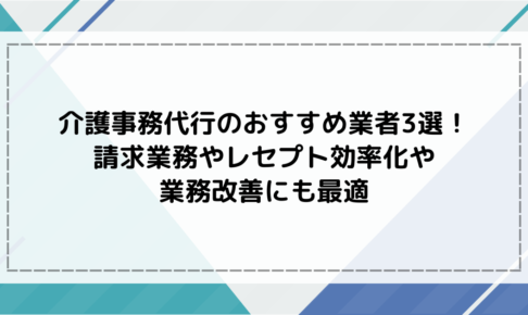 介護事務代行のおすすめ業者3選！請求業務やレセプトの効率化や業務改善にも最適