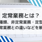 定常業務とは？ 意味や種類、非定常業務・定型業務・通常業務との違いなどを解説