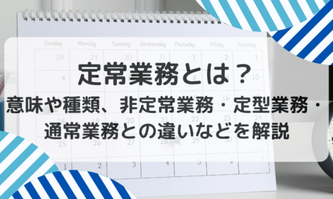 定常業務とは？ 意味や種類、非定常業務・定型業務・通常業務との違いなどを解説