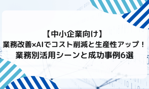 【中小企業向け】業務改善×AIでコスト削減と生産性アップ！業務別活用シーンと成功事例6選