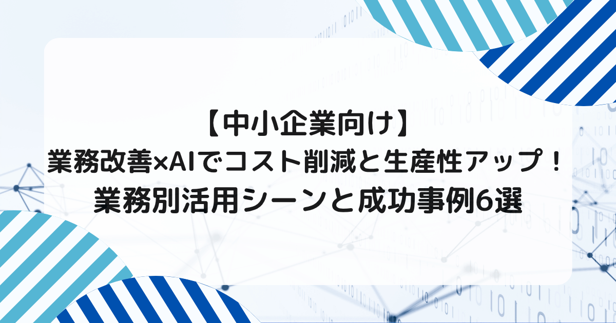 【中小企業向け】業務改善×AIでコスト削減と生産性アップ！業務別活用シーンと成功事例6選