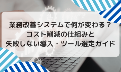 業務改善システムで何が変わる？コスト削減の仕組みと失敗しない導入・ツール選定ガイド