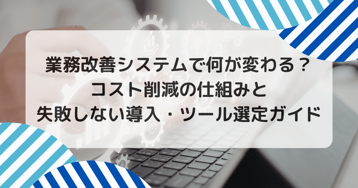 業務改善システムで何が変わる？コスト削減の仕組みと失敗しない導入・ツール選定ガイド