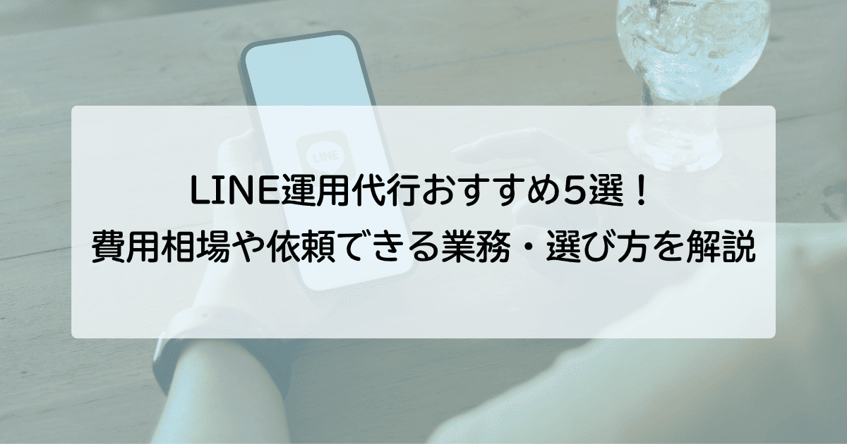 LINE運用代行おすすめ5選！費用相場や依頼できる業務、選び方を解説