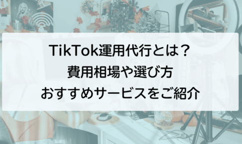 TikTok運用代行とは？ 費用相場や選び方 おすすめサービスをご紹介