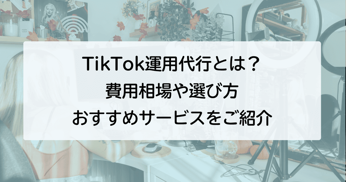TikTok運用代行とは？ 費用相場や選び方 おすすめサービスをご紹介