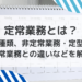 定常業務とは？ 意味や種類、非定常業務・定型業務・通常業務との違いなどを解説