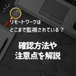 リモートワークはどこまで監視されている？確認方法や注意点を解説