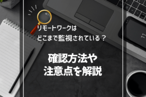 リモートワークはどこまで監視されている？確認方法や注意点を解説