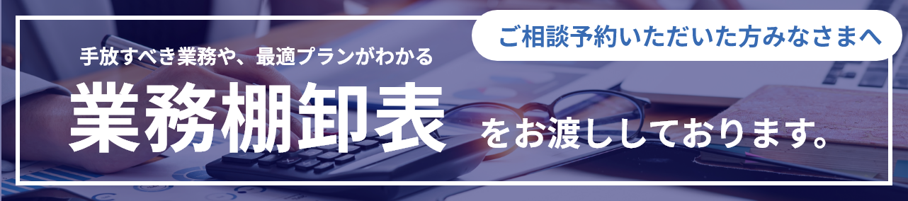 ご相談予約いただいた方みなさまへ 手放すべき業務や、最適プランがわかる業務棚卸表をお渡ししております。