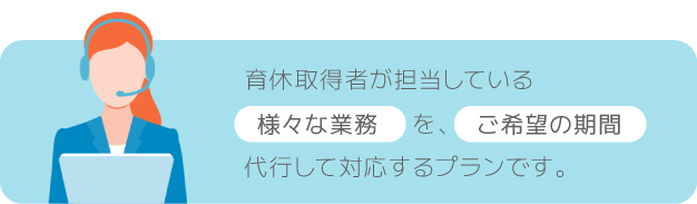 育休取得者が担当している様々な業務を、ご希望の期間代行して対応するプランです。